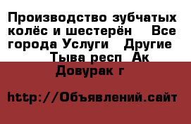 Производство зубчатых колёс и шестерён. - Все города Услуги » Другие   . Тыва респ.,Ак-Довурак г.